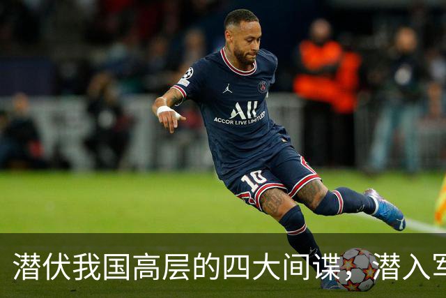 潜伏我国高层的四大间谍，潜入军政两界，造成国家重大损失！