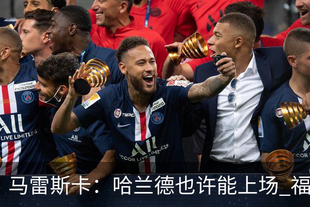 马雷斯卡：哈兰德也许能上场 福登可以作为9号位备选方案之一